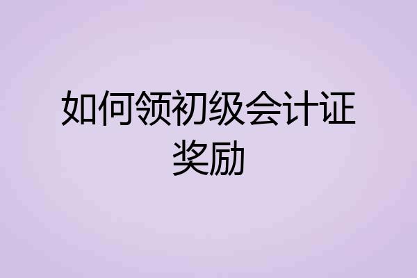 如何领初级会计证奖励