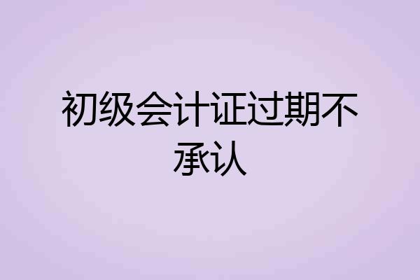 初级会计证过期不承认