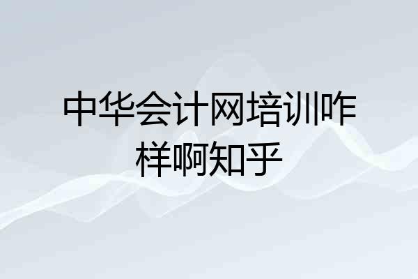 中华会计网培训咋样啊知乎