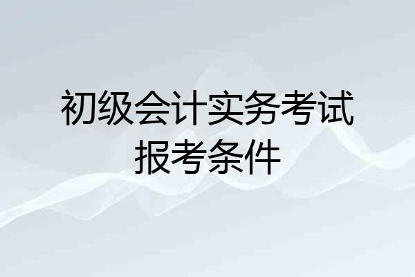 初级会计实务考试报考条件