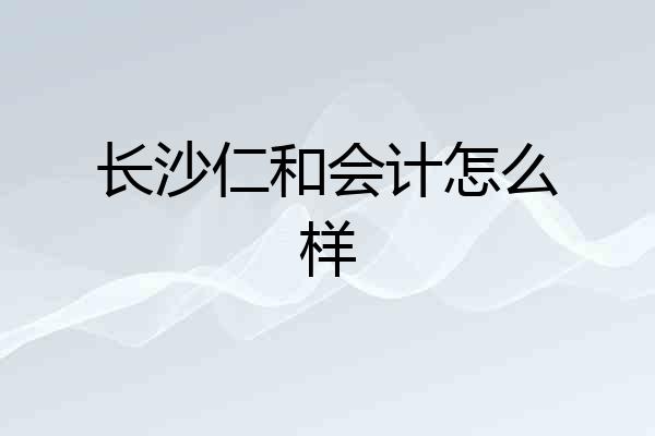 长沙仁和会计怎么样