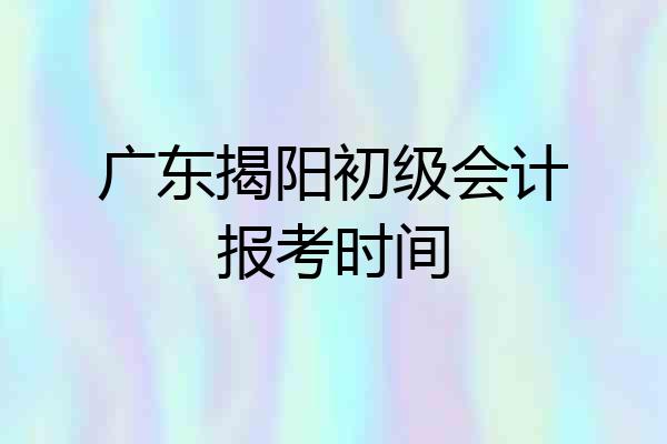 广东揭阳初级会计报考时间