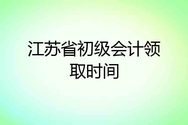 江苏省初级会计领取时间