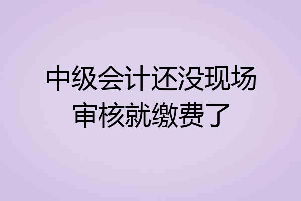 中级会计还没现场审核就缴费了