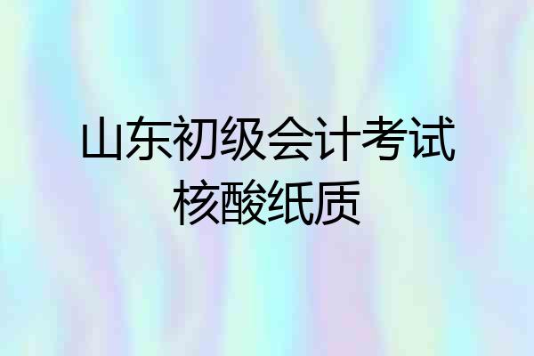 山东初级会计考试核酸纸质