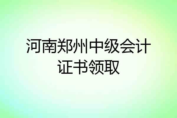 河南郑州中级会计证书领取