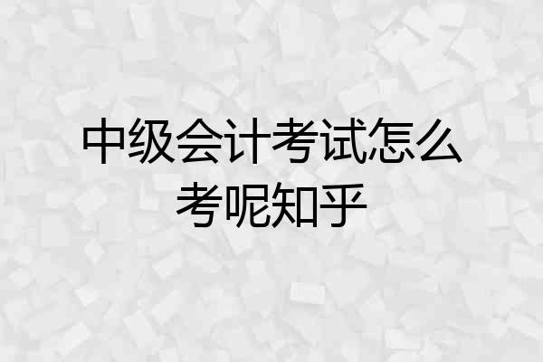 中级会计考试怎么考呢知乎