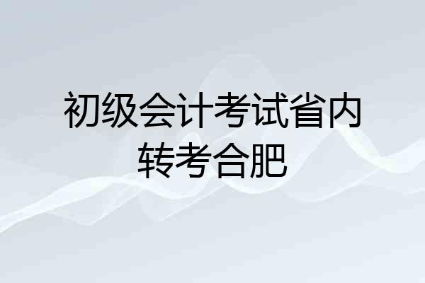 初级会计考试省内转考合肥