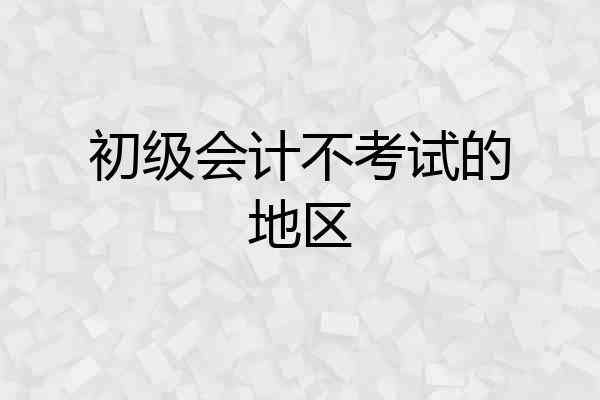 初级会计不考试的地区