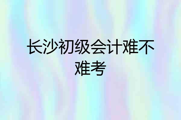 长沙初级会计难不难考