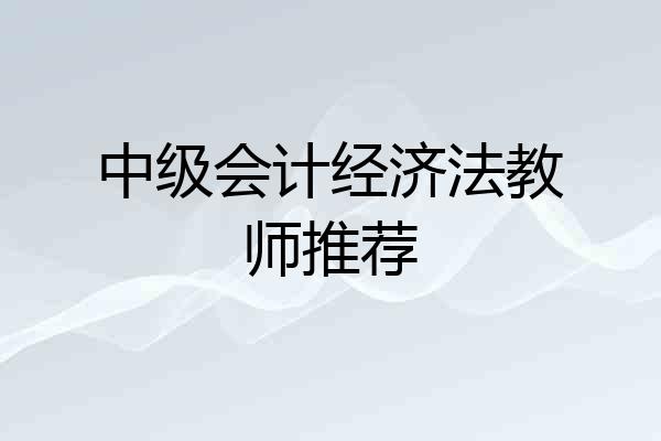 中级会计经济法教师推荐
