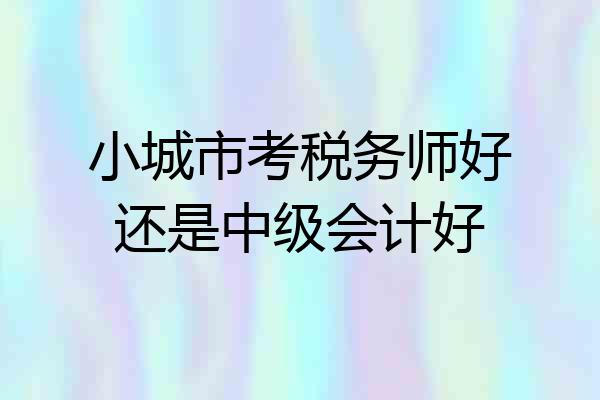 小城市考税务师好还是中级会计好