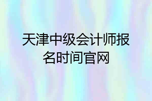 天津中级会计师报名时间官网