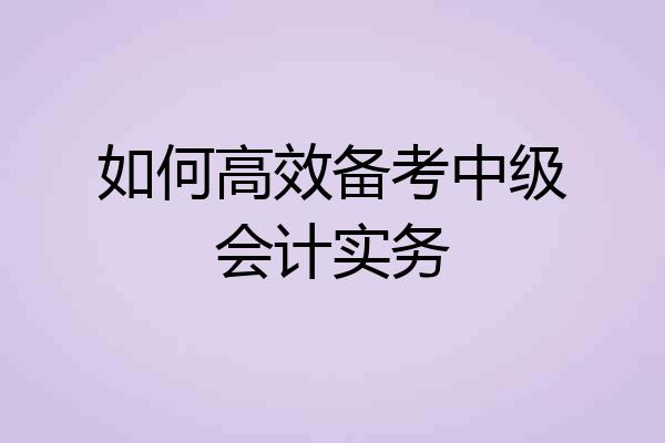 如何高效备考中级会计实务