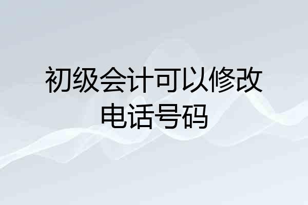 初级会计可以修改电话号码