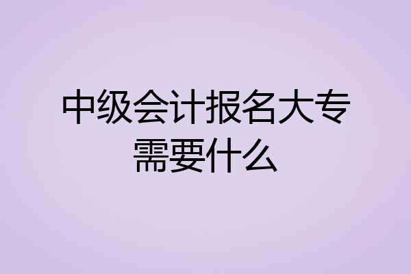 中级会计报名大专需要什么