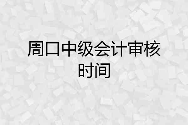 周口中级会计审核时间