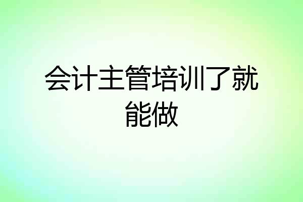 会计主管培训了就能做