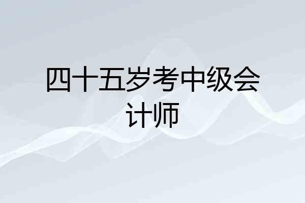 四十五岁考中级会计师