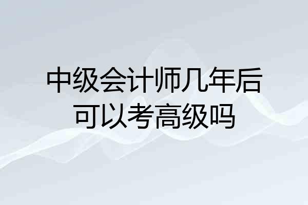 中级会计师几年后可以考高级吗