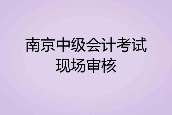 南京中级会计考试现场审核