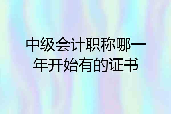 中级会计职称哪一年开始有的证书