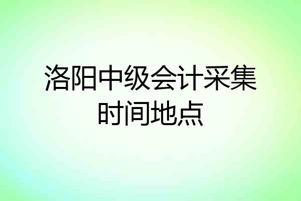 洛阳中级会计采集时间地点