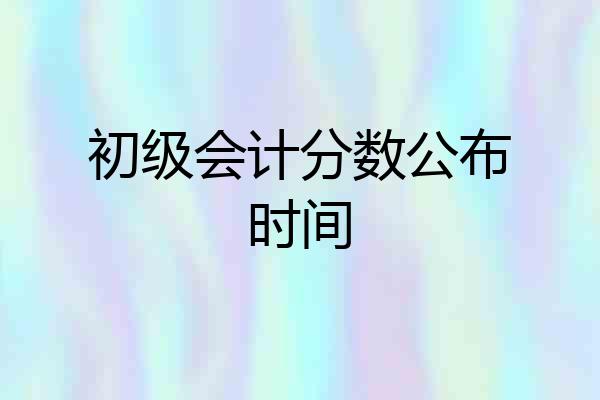 初级会计分数公布时间