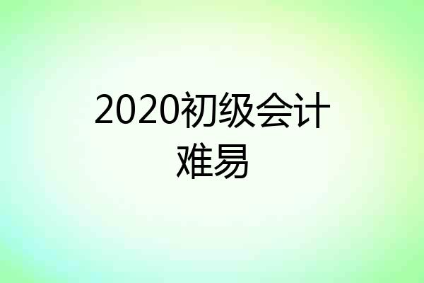 2020初级会计难易