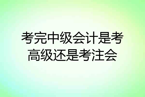 考完中级会计是考高级还是考注会