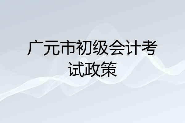 广元市初级会计考试政策