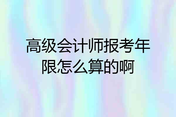 高级会计师报考年限怎么算的啊