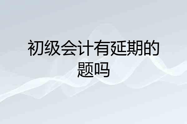 初级会计有延期的题吗