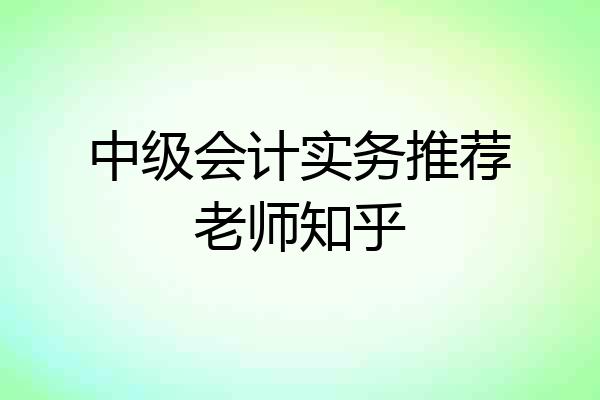 中级会计实务推荐老师知乎