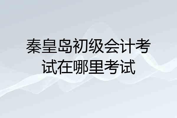 秦皇岛初级会计考试在哪里考试