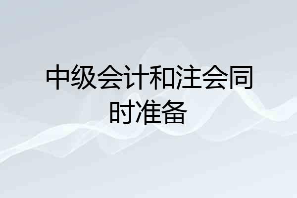 中级会计和注会同时准备