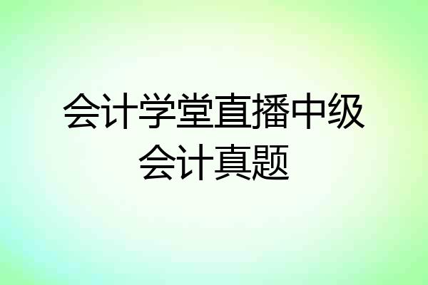 会计学堂直播中级会计真题