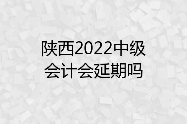 陕西2022中级会计会延期吗