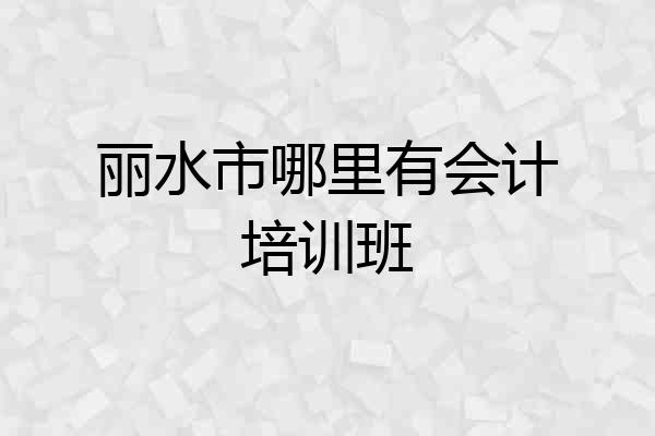 丽水市哪里有会计培训班