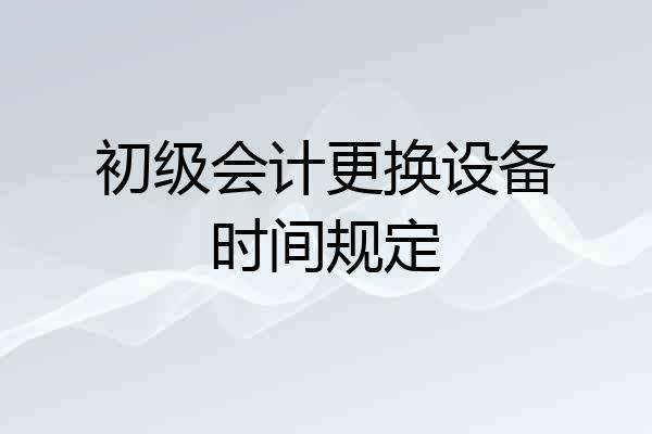 初级会计更换设备时间规定