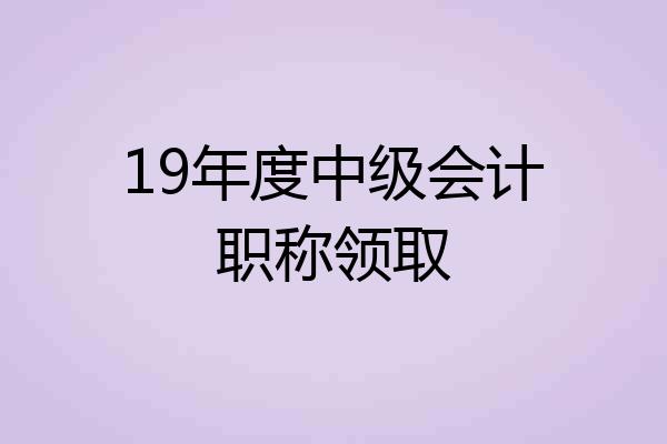 19年度中级会计职称领取