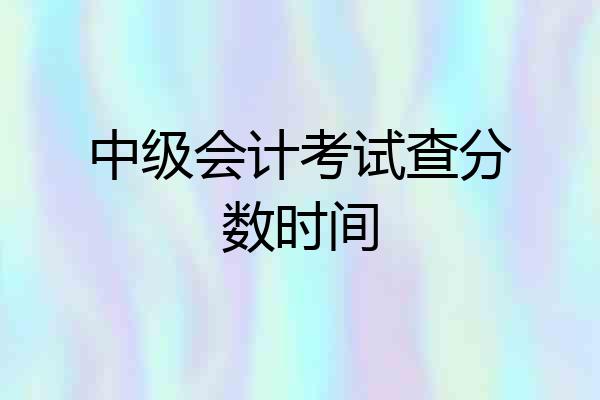 中级会计考试查分数时间