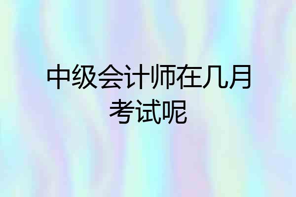中级会计师在几月考试呢