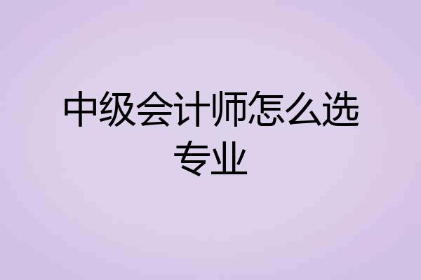 中级会计师怎么选专业