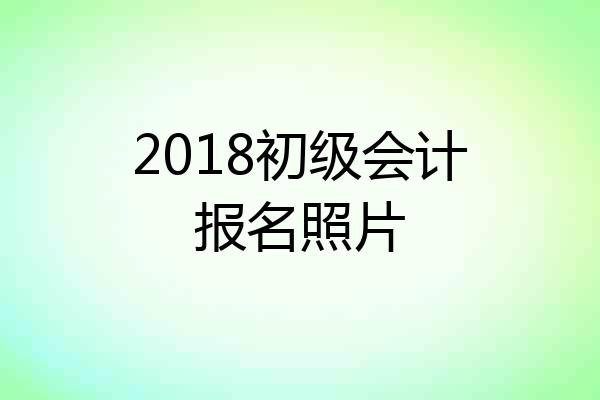 2018初级会计报名照片