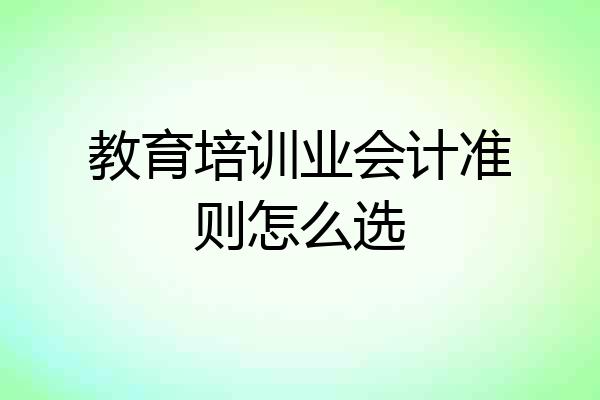 教育培训业会计准则怎么选