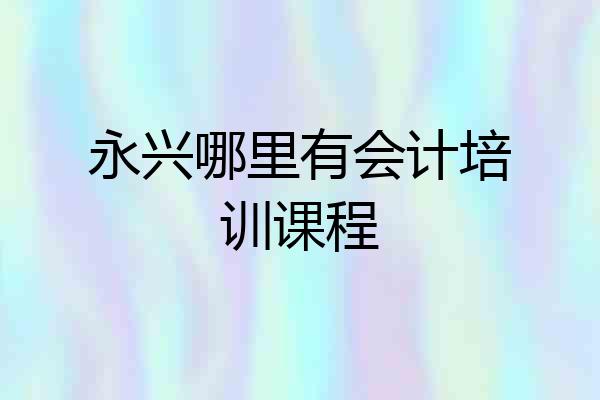 永兴哪里有会计培训课程