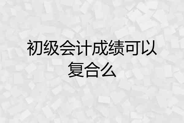初级会计成绩可以复合么
