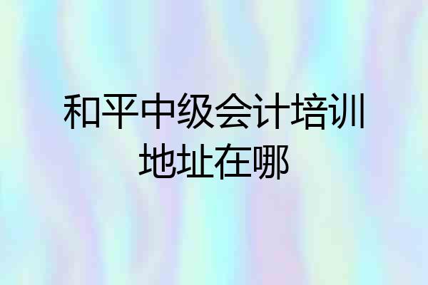 和平中级会计培训地址在哪
