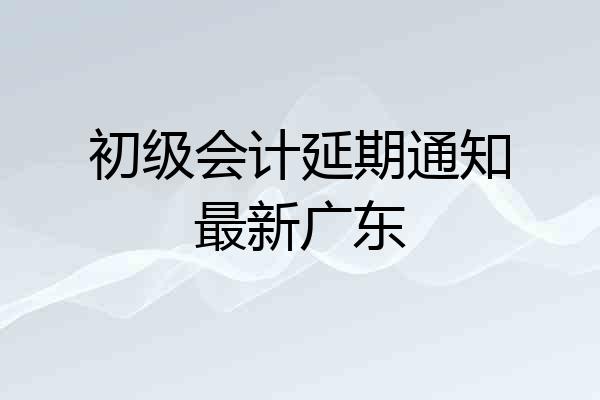 初级会计延期通知最新广东